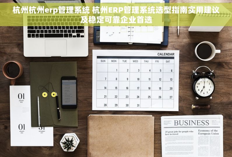 杭州杭州erp管理系统 杭州ERP管理系统选型指南实用建议及稳定可靠企业首选
