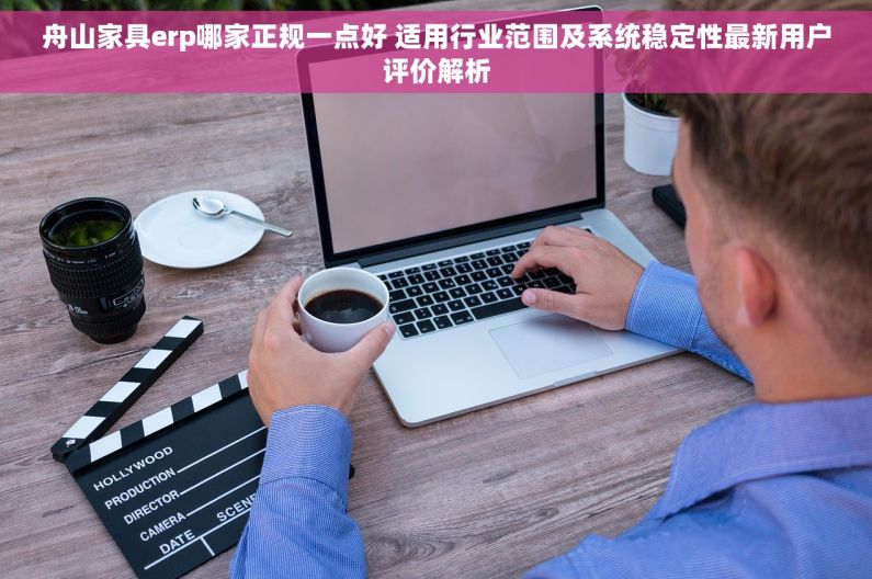 舟山家具erp哪家正规一点好 适用行业范围及系统稳定性最新用户评价解析 舟山家具erp哪家正规一点好 适用行业范围及系统稳定性最新用户评价解析