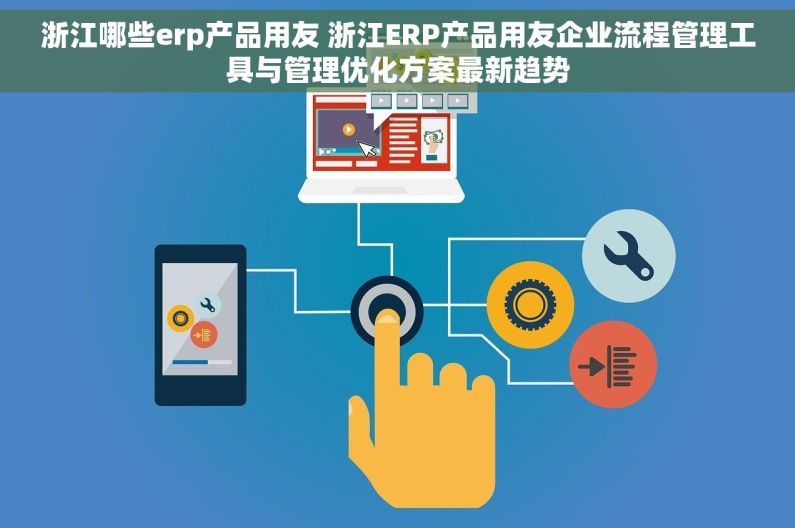 浙江哪些erp产品用友 浙江ERP产品用友企业流程管理工具与管理优化方案最新趋势 浙江哪些erp产品用友 浙江ERP产品用友企业流程管理工具与管理优化方案最新趋势