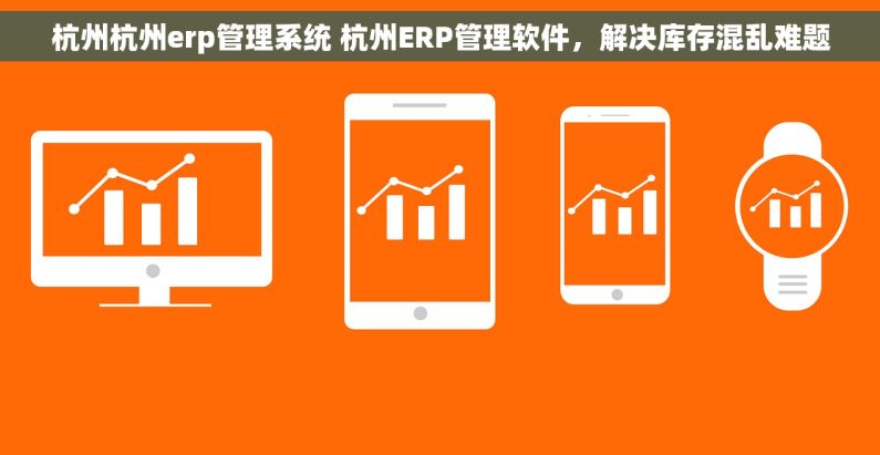 杭州杭州erp管理系统 杭州ERP管理软件,解决库存混乱难题 杭州杭州erp管理系统 杭州ERP管理软件,解决库存混乱难题