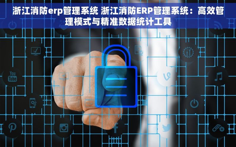 浙江消防erp管理系统 浙江消防ERP管理系统:高效管理模式与精准数据统计工具 浙江消防erp管理系统 浙江消防ERP管理系统:高效管理模式与精准数据统计工具