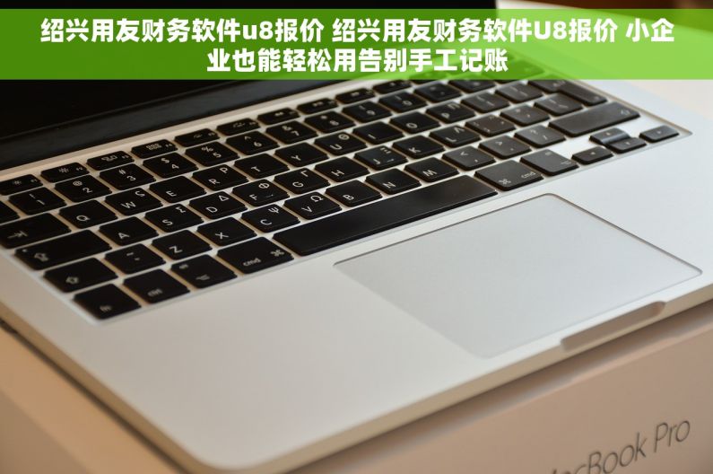 绍兴用友财务软件u8报价 绍兴用友财务软件U8报价 小企业也能轻松用告别手工记账 绍兴用友财务软件u8报价 绍兴用友财务软件U8报价 小企业也能轻松用告别手工记账