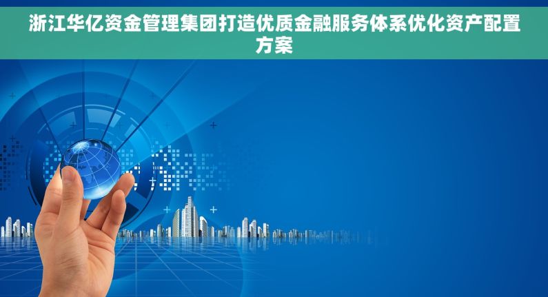 浙江华亿资金管理集团打造优质金融服务体系优化资产配置方案
