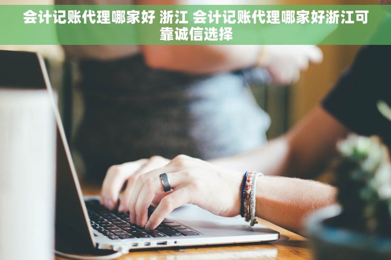 会计记账代理哪家好 浙江 会计记账代理哪家好浙江可靠诚信选择 会计记账代理哪家好 浙江 会计记账代理哪家好浙江可靠诚信选择