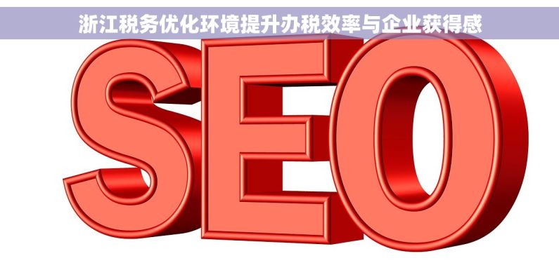 浙江税务优化环境提升办税效率与企业获得感 浙江税务优化环境提升办税效率与企业获得感