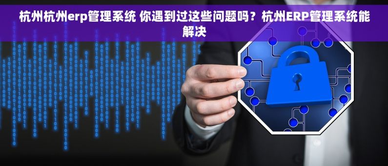 杭州杭州erp管理系统 你遇到过这些问题吗？杭州ERP管理系统能解决