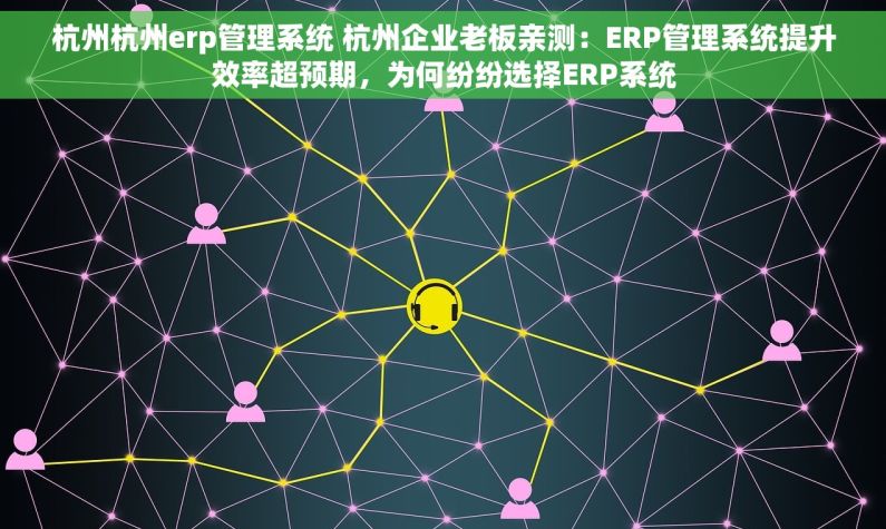 杭州杭州erp管理系统 杭州企业老板亲测：ERP管理系统提升效率超预期，为何纷纷选择ERP系统
