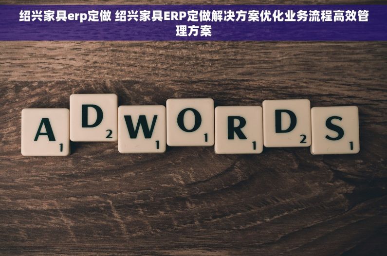 绍兴家具erp定做 绍兴家具ERP定做解决方案优化业务流程高效管理方案 绍兴家具erp定做 绍兴家具ERP定做解决方案优化业务流程高效管理方案