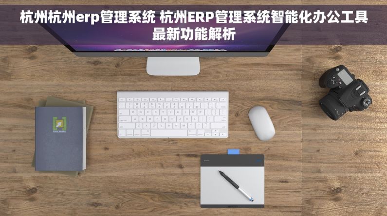 杭州杭州erp管理系统 杭州ERP管理系统智能化办公工具最新功能解析 杭州杭州erp管理系统 杭州ERP管理系统智能化办公工具最新功能解析
