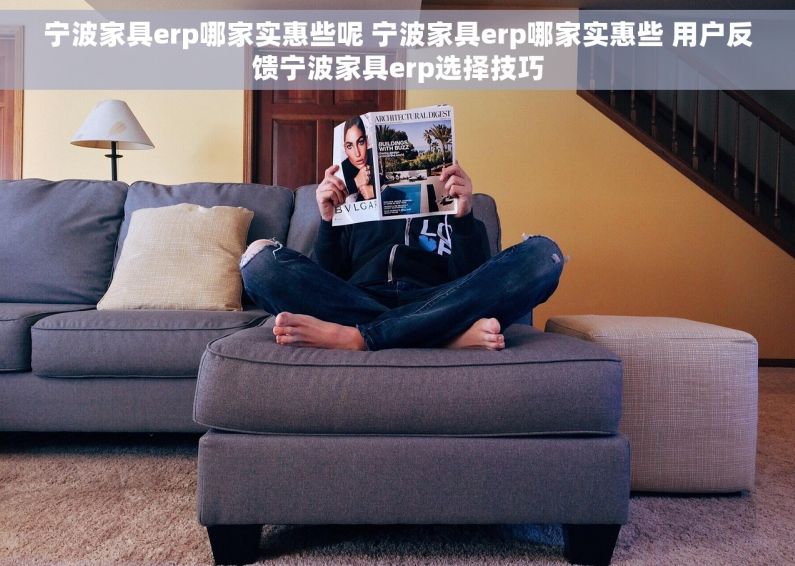 宁波家具erp哪家实惠些呢 宁波家具erp哪家实惠些 用户反馈宁波家具erp选择技巧 宁波家具erp哪家实惠些呢 宁波家具erp哪家实惠些 用户反馈宁波家具erp选择技巧