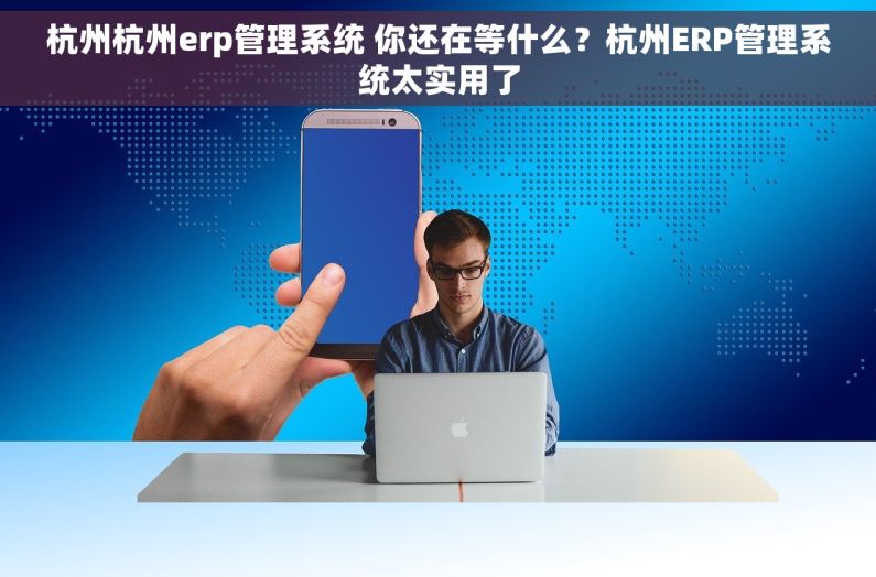 杭州杭州erp管理系统 你还在等什么？杭州ERP管理系统太实用了