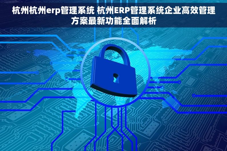 杭州杭州erp管理系统 杭州ERP管理系统企业高效管理方案最新功能全面解析 杭州杭州erp管理系统 杭州ERP管理系统企业高效管理方案最新功能全面解析
