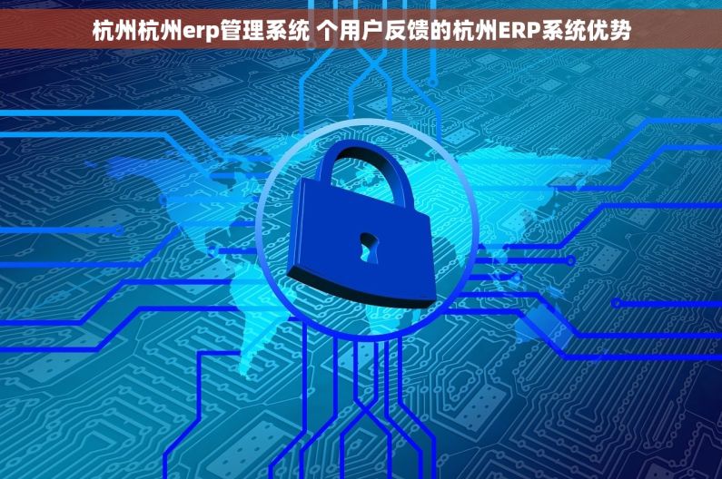 杭州杭州erp管理系统 个用户反馈的杭州ERP系统优势 杭州杭州erp管理系统 个用户反馈的杭州ERP系统优势