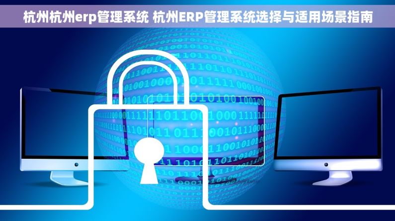 杭州杭州erp管理系统 杭州ERP管理系统选择与适用场景指南 杭州杭州erp管理系统 杭州ERP管理系统选择与适用场景指南