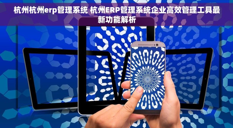 杭州杭州erp管理系统 杭州ERP管理系统企业高效管理工具最新功能解析 杭州杭州erp管理系统 杭州ERP管理系统企业高效管理工具最新功能解析