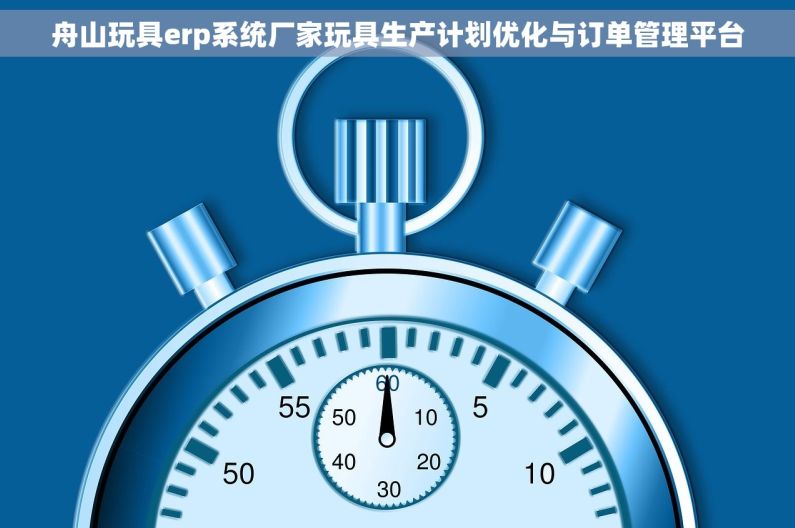 舟山玩具erp系统厂家玩具生产计划优化与订单管理平台