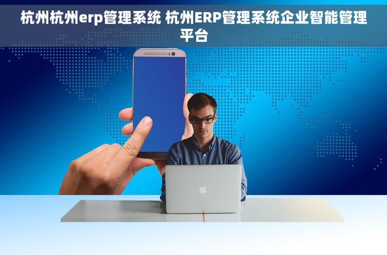 杭州杭州erp管理系统 杭州ERP管理系统企业智能管理平台 杭州杭州erp管理系统 杭州ERP管理系统企业智能管理平台