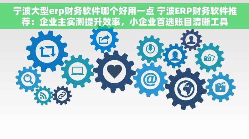 宁波大型erp财务软件哪个好用一点 宁波ERP财务软件推荐:企业主实测提升效率,小企业首选账目清晰工具 宁波大型erp财务软件哪个好用一点 宁波ERP财务软件推荐:企业主实测提升效率,小企业首选账目清晰工具