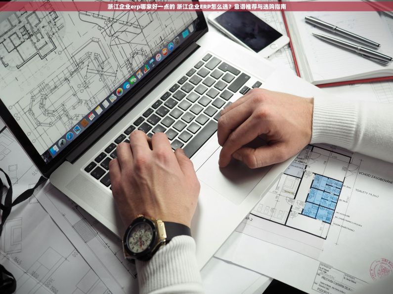 浙江企业erp哪家好一点的 浙江企业ERP怎么选?靠谱推荐与选购指南 浙江企业erp哪家好一点的 浙江企业ERP怎么选?靠谱推荐与选购指南