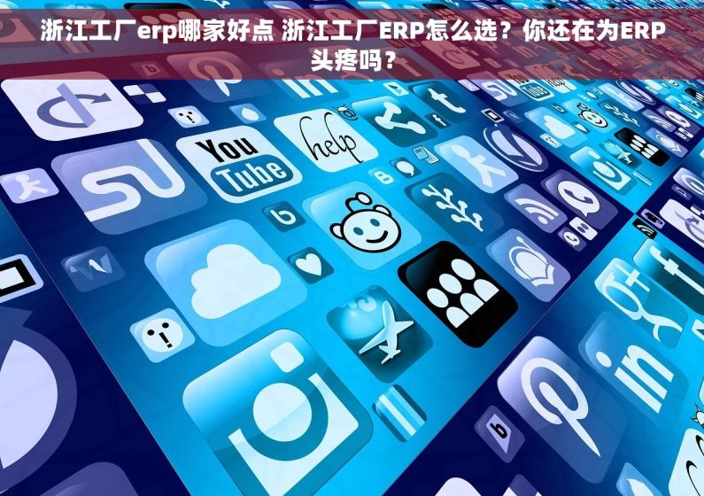 浙江工厂erp哪家好点 浙江工厂ERP怎么选?你还在为ERP头疼吗? 浙江工厂erp哪家好点 浙江工厂ERP怎么选?你还在为ERP头疼吗?