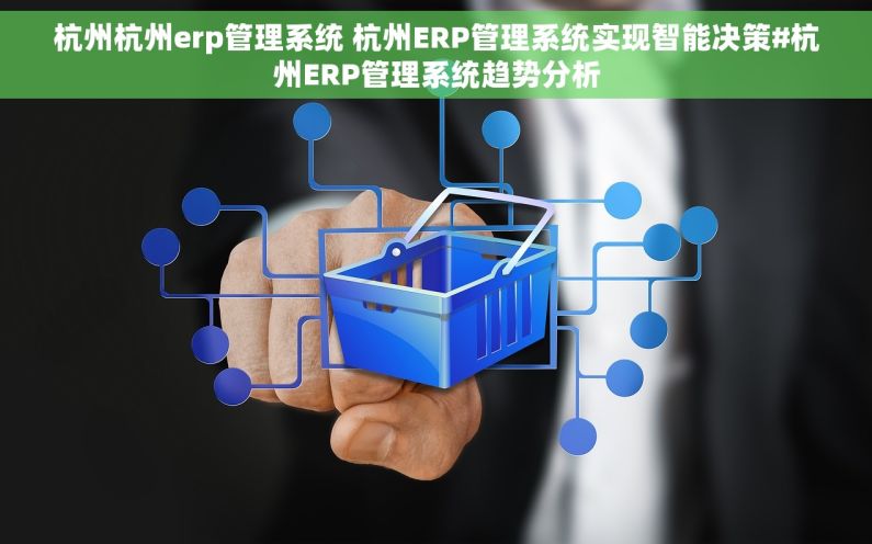 杭州杭州erp管理系统 杭州ERP管理系统实现智能决策#杭州ERP管理系统趋势分析