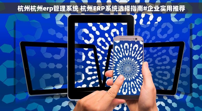 杭州杭州erp管理系统 杭州ERP系统选择指南#企业实用推荐 杭州杭州erp管理系统 杭州ERP系统选择指南#企业实用推荐