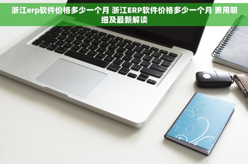 浙江erp软件价格多少一个月 浙江ERP软件价格多少一个月 费用明细及最新解读 浙江erp软件价格多少一个月 浙江ERP软件价格多少一个月 费用明细及最新解读