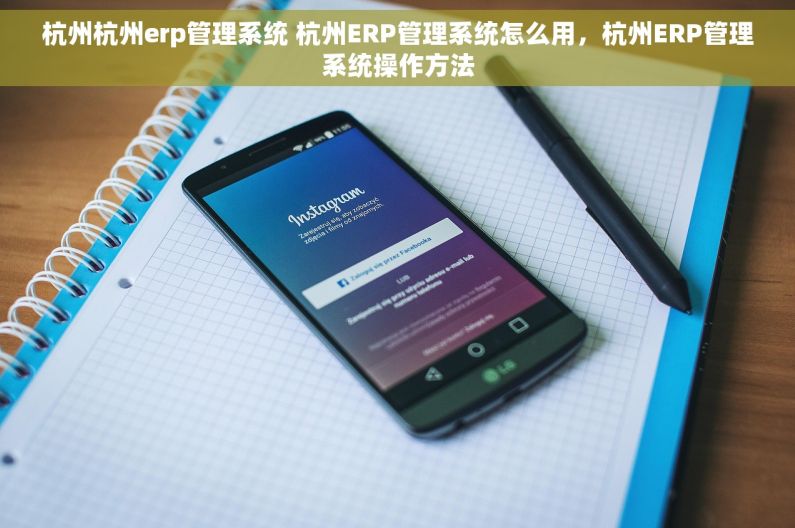 杭州杭州erp管理系统 杭州ERP管理系统怎么用，杭州ERP管理系统操作方法
