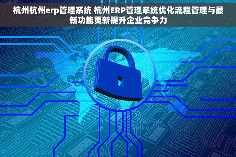 杭州杭州erp管理系统 杭州ERP管理系统优化流程管理与最新功能更新提升企业竞争力