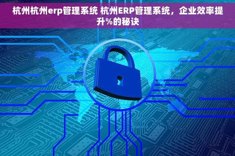 杭州杭州erp管理系统 杭州ERP管理系统,企业效率提升%的秘诀 杭州杭州erp管理系统 杭州ERP管理系统,企业效率提升%的秘诀