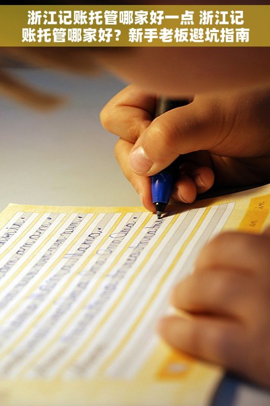 浙江记账托管哪家好一点 浙江记账托管哪家好？新手老板避坑指南与推荐解析