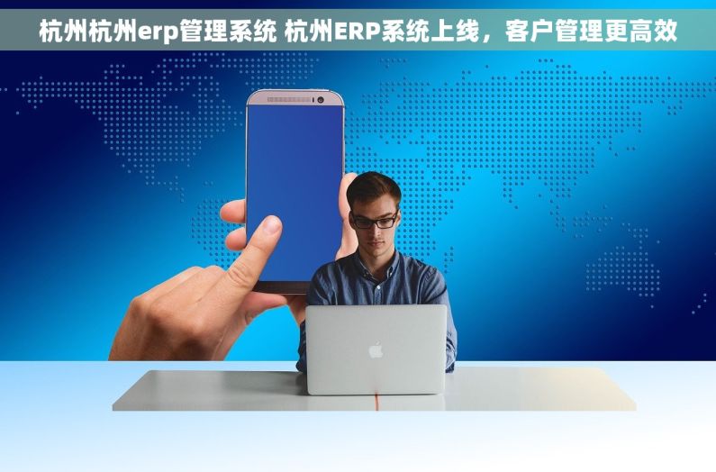 杭州杭州erp管理系统 杭州ERP系统上线,客户管理更高效 杭州杭州erp管理系统 杭州ERP系统上线,客户管理更高效