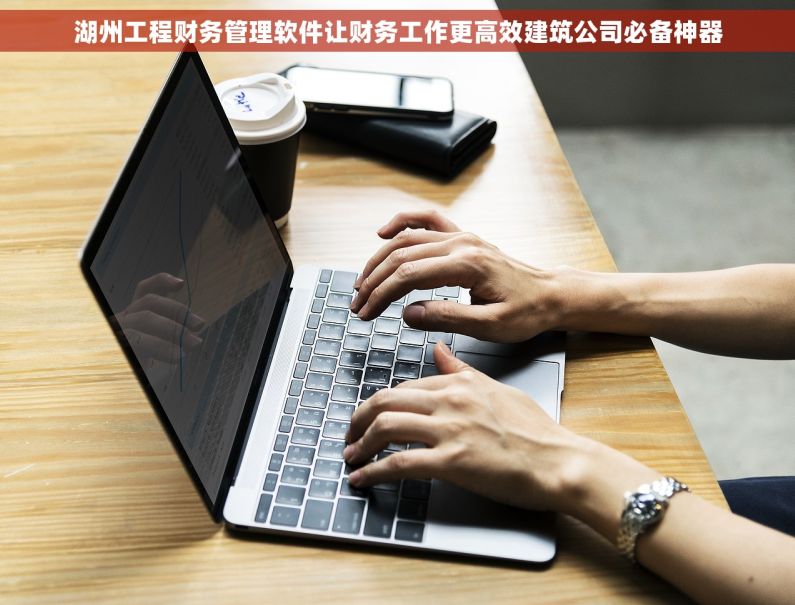 湖州工程财务管理软件让财务工作更高效建筑公司必备神器