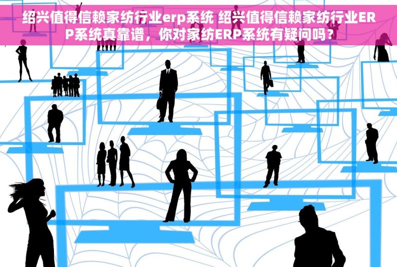 绍兴值得信赖家纺行业erp系统 绍兴值得信赖家纺行业ERP系统真靠谱，你对家纺ERP系统有疑问吗？