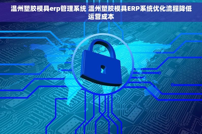 温州塑胶模具erp管理系统 温州塑胶模具ERP系统优化流程降低运营成本 温州塑胶模具erp管理系统 温州塑胶模具ERP系统优化流程降低运营成本