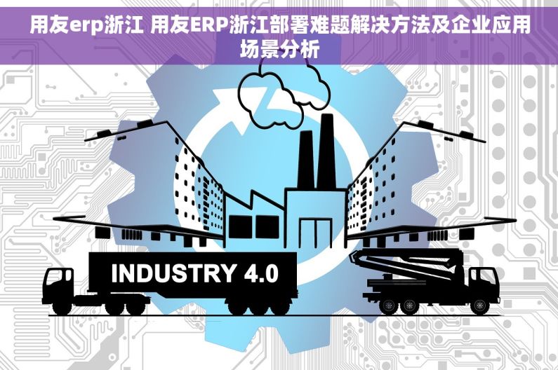用友erp浙江 用友ERP浙江部署难题解决方法及企业应用场景分析