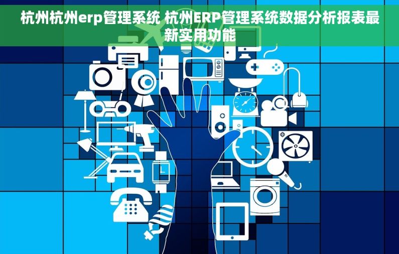 杭州杭州erp管理系统 杭州ERP管理系统数据分析报表最新实用功能