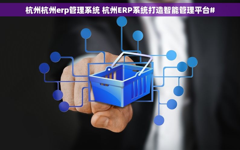 杭州杭州erp管理系统 杭州ERP系统打造智能管理平台# 杭州杭州erp管理系统 杭州ERP系统打造智能管理平台#