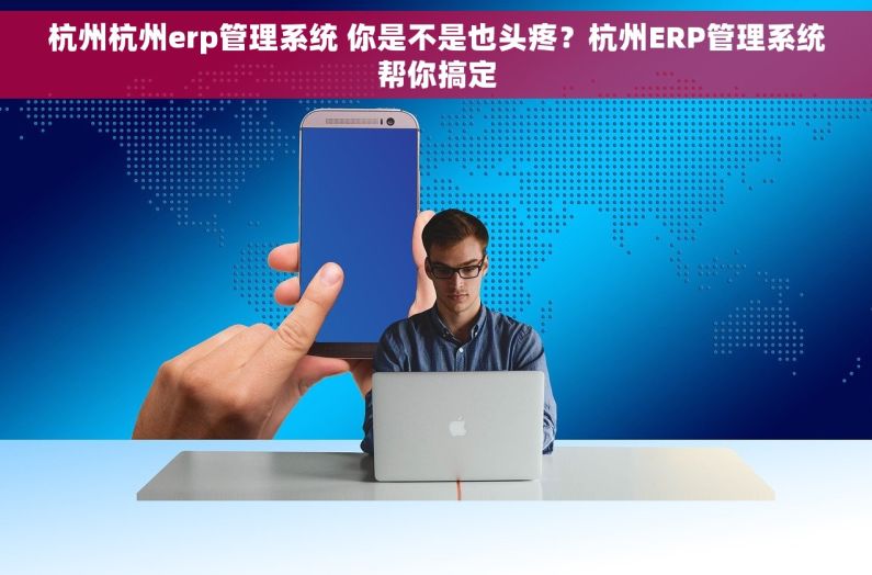 杭州杭州erp管理系统 你是不是也头疼?杭州ERP管理系统帮你搞定 杭州杭州erp管理系统 你是不是也头疼?杭州ERP管理系统帮你搞定