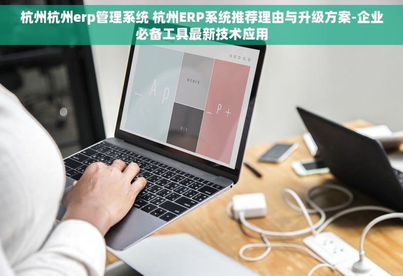 杭州杭州erp管理系统 杭州ERP系统推荐理由与升级方案-企业必备工具最新技术应用
