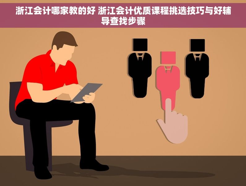 浙江会计哪家教的好 浙江会计优质课程挑选技巧与好辅导查找步骤