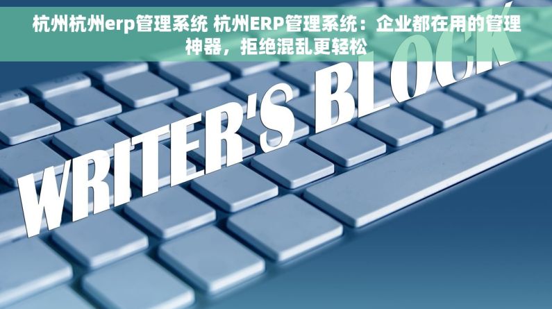 杭州杭州erp管理系统 杭州ERP管理系统：企业都在用的管理神器，拒绝混乱更轻松