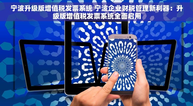 宁波升级版增值税发票系统 宁波企业财税管理新利器：升级版增值税发票系统全面启用