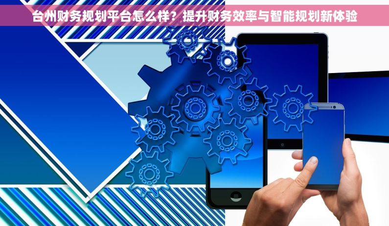 台州财务规划平台怎么样？提升财务效率与智能规划新体验