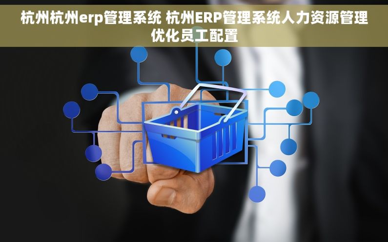 杭州杭州erp管理系统 杭州ERP管理系统人力资源管理优化员工配置 杭州杭州erp管理系统 杭州ERP管理系统人力资源管理优化员工配置