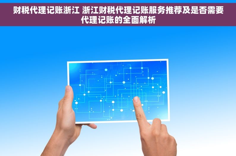 财税代理记账浙江 浙江财税代理记账服务推荐及是否需要代理记账的全面解析 财税代理记账浙江 浙江财税代理记账服务推荐及是否需要代理记账的全面解析