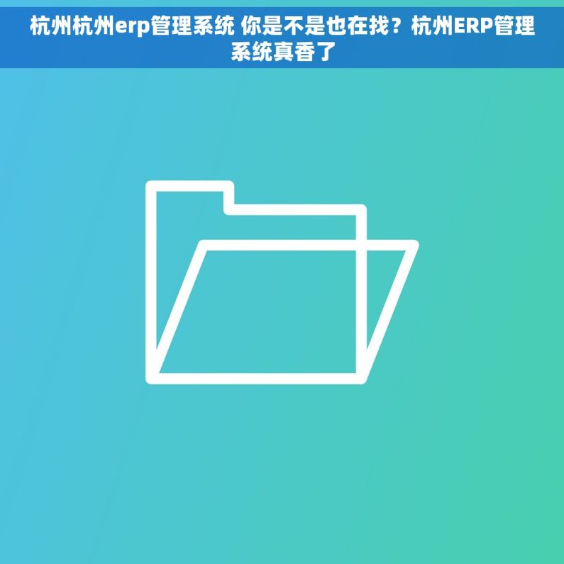 杭州杭州erp管理系统 你是不是也在找？杭州ERP管理系统真香了
