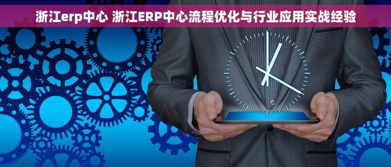 浙江erp中心 浙江ERP中心流程优化与行业应用实战经验 浙江erp中心 浙江ERP中心流程优化与行业应用实战经验