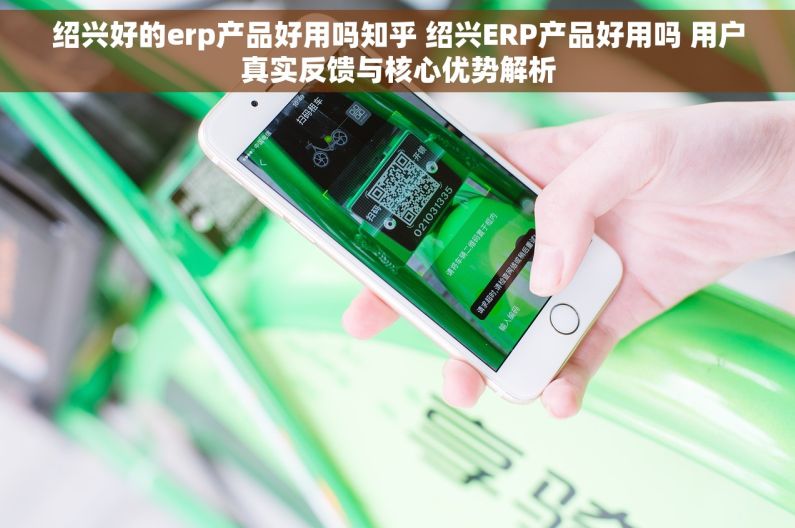 绍兴好的erp产品好用吗知乎 绍兴ERP产品好用吗 用户真实反馈与核心优势解析 绍兴好的erp产品好用吗知乎 绍兴ERP产品好用吗 用户真实反馈与核心优势解析