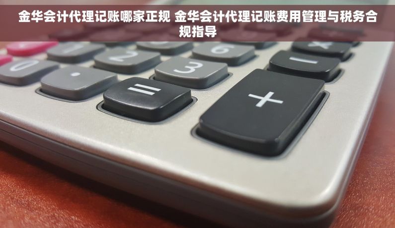 金华会计代理记账哪家正规 金华会计代理记账费用管理与税务合规指导